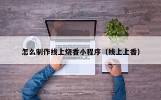 山南怎么制作线上烧香小程序（线上上香）