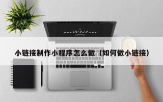 山南小链接制作小程序怎么做（如何做小链接）