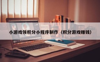 山南小游戏领积分小程序制作（积分游戏赚钱）