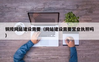 山南铜陵网站建设需要（网站建设需要营业执照吗）