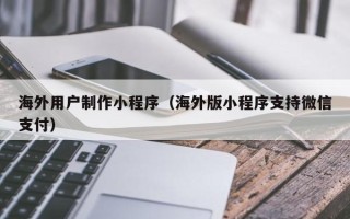 山南海外用户制作小程序（海外版小程序支持微信支付）