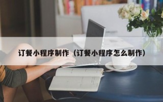 山南订餐小程序制作（订餐小程序怎么制作）