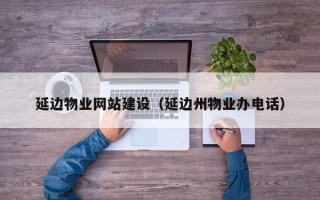 山南延边物业网站建设（延边州物业办电话）
