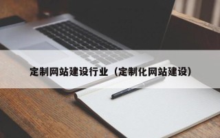 山南定制网站建设行业（定制化网站建设）