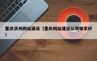 山南重庆滨州网站建设（重庆网站建设公司哪家好）