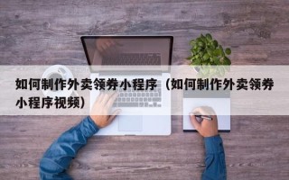 山南如何制作外卖领券小程序（如何制作外卖领券小程序视频）