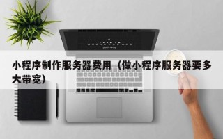 山南小程序制作服务器费用（做小程序服务器要多大带宽）