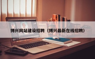 山南博兴网站建设招聘（博兴最新在线招聘）