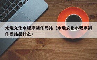 山南本地文化小程序制作网站（本地文化小程序制作网站是什么）