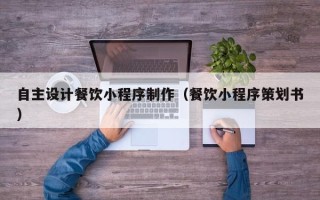 山南自主设计餐饮小程序制作（餐饮小程序策划书）