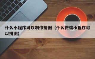 山南什么小程序可以制作拼图（什么微信小程序可以拼图）
